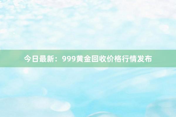 今日最新：999黄金回收价格行情发布