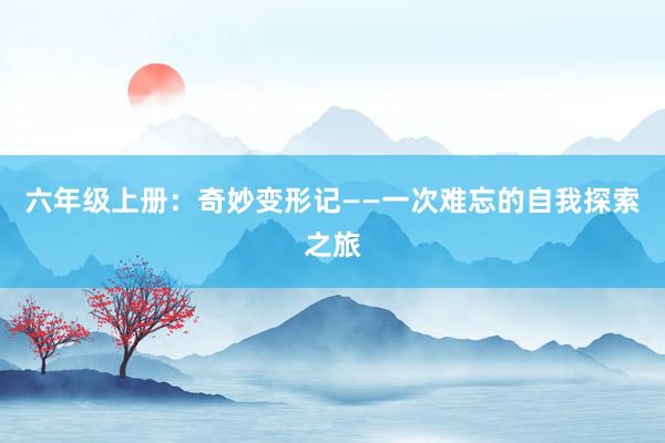 六年级上册：奇妙变形记——一次难忘的自我探索之旅