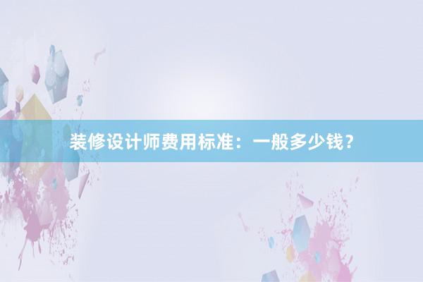 装修设计师费用标准：一般多少钱？