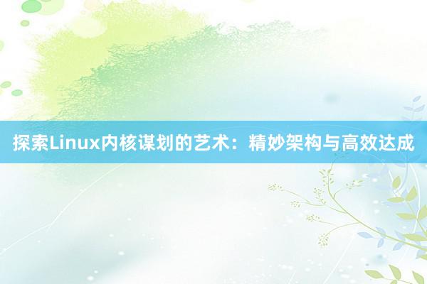 探索Linux内核谋划的艺术：精妙架构与高效达成