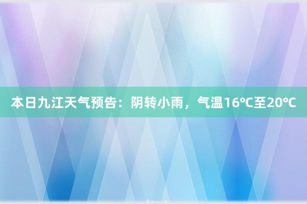 本日九江天气预告：阴转小雨，气温16℃至20℃