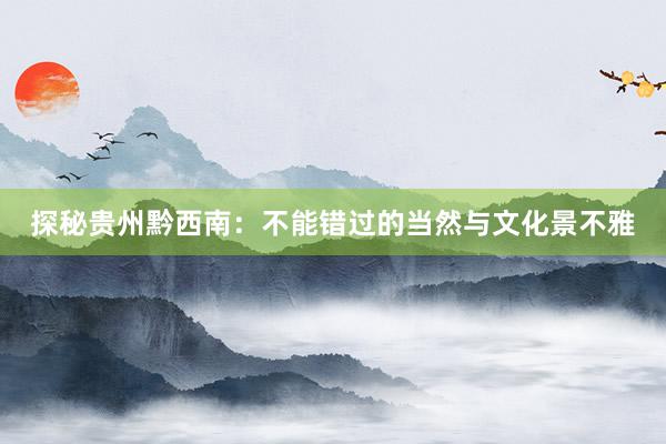 探秘贵州黔西南：不能错过的当然与文化景不雅